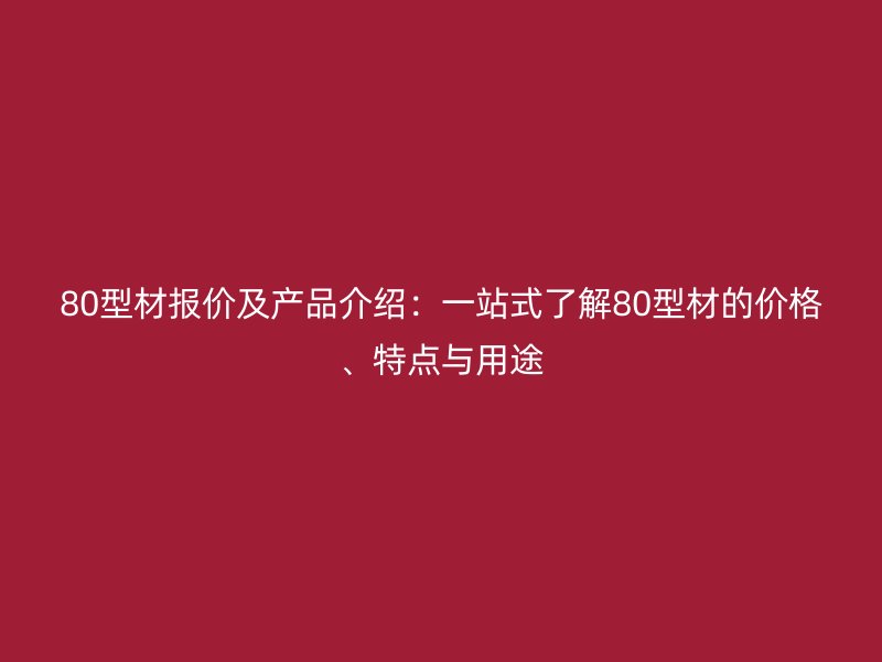 80型材報(bào)價(jià)及產(chǎn)品介紹：一站式了解80型材的價(jià)格、特點(diǎn)與用途