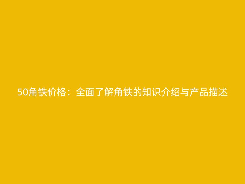 50角鐵價格：全面了解角鐵的知識介紹與產(chǎn)品描述