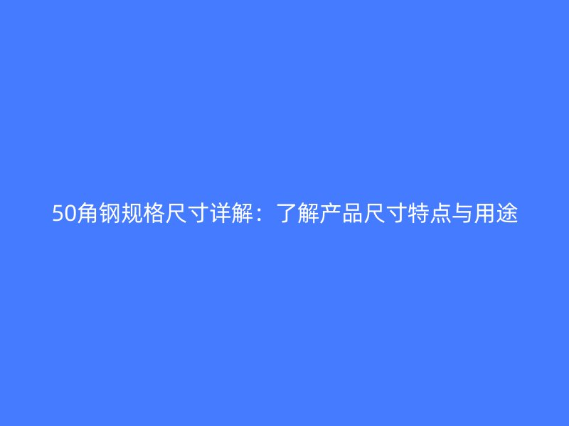 50角鋼規(guī)格尺寸詳解：了解產(chǎn)品尺寸特點(diǎn)與用途