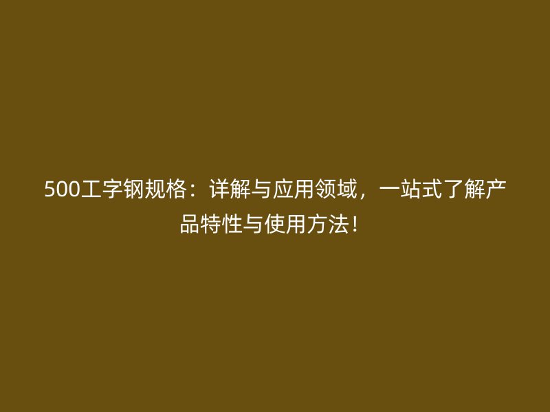 500工字鋼規(guī)格：詳解與應(yīng)用領(lǐng)域，一站式了解產(chǎn)品特性與使用方法！