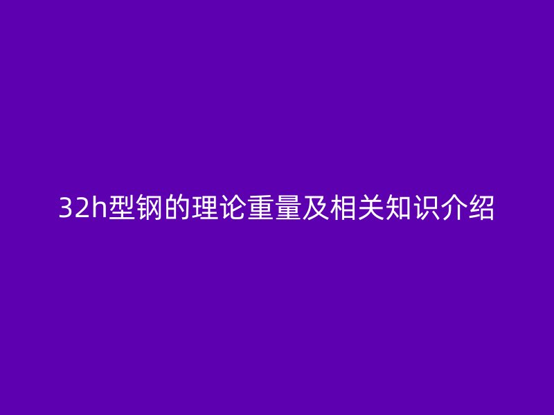 32h型鋼的理論重量及相關(guān)知識(shí)介紹