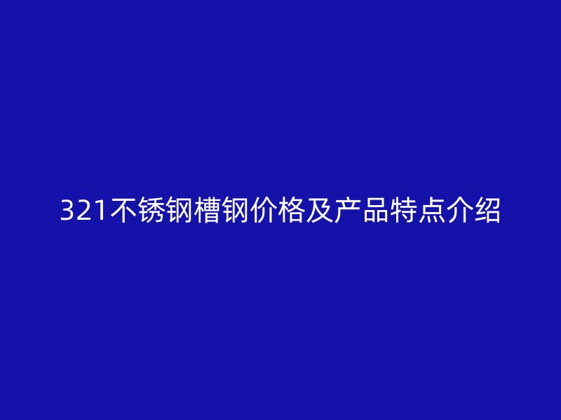 321不銹鋼槽鋼價格及產(chǎn)品特點介紹