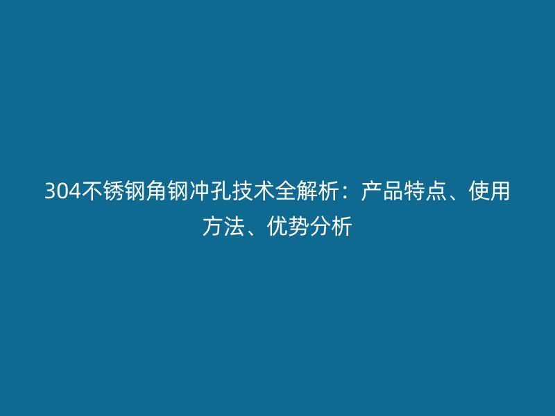 304不銹鋼角鋼沖孔技術(shù)全解析：產(chǎn)品特點(diǎn)、使用方法、優(yōu)勢分析