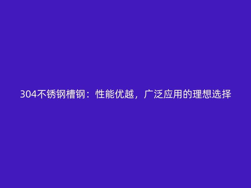 304不銹鋼槽鋼：性能優(yōu)越，廣泛應用的理想選擇