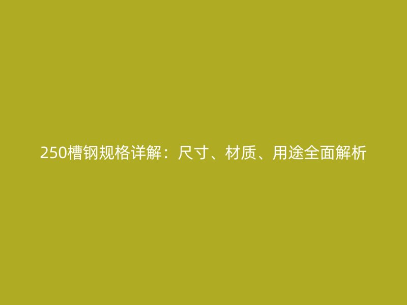 250槽鋼規(guī)格詳解：尺寸、材質(zhì)、用途全面解析