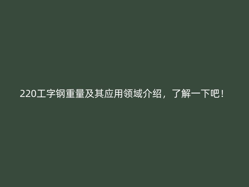 220工字鋼重量及其應(yīng)用領(lǐng)域介紹，了解一下吧！