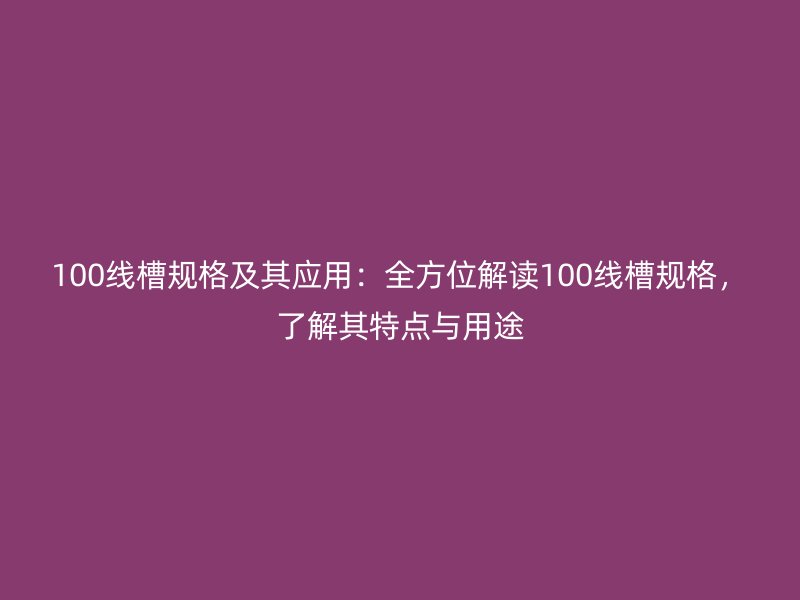 100線(xiàn)槽規(guī)格及其應(yīng)用：全方位解讀100線(xiàn)槽規(guī)格，了解其特點(diǎn)與用途