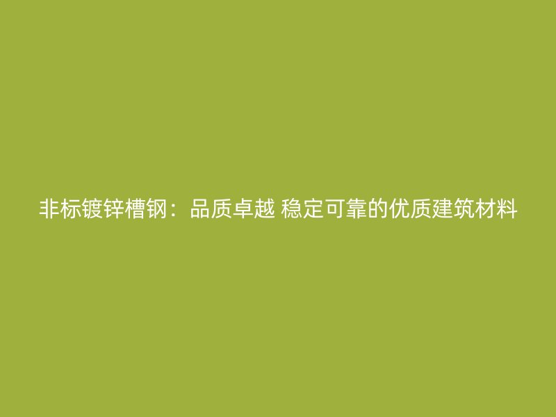 非標鍍鋅槽鋼：品質(zhì)卓越 穩(wěn)定可靠的優(yōu)質(zhì)建筑材料