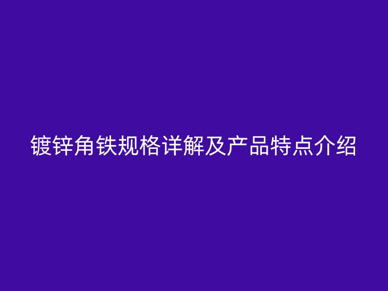 鍍鋅角鐵規(guī)格詳解及產(chǎn)品特點介紹