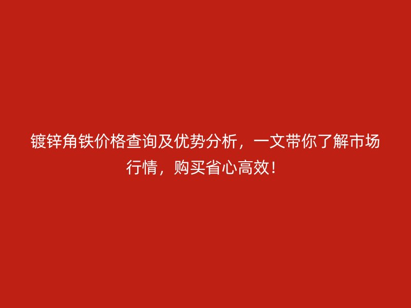 鍍鋅角鐵價(jià)格查詢及優(yōu)勢(shì)分析，一文帶你了解市場(chǎng)行情，購(gòu)買(mǎi)省心高效！