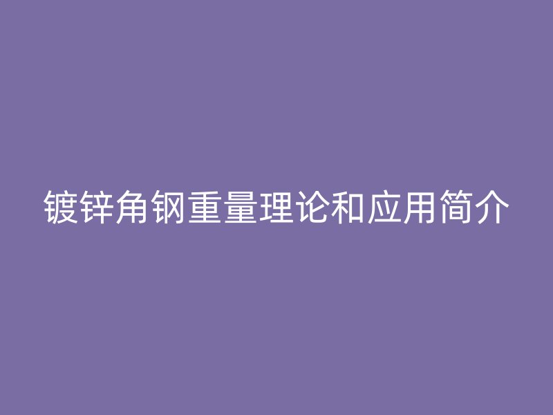 鍍鋅角鋼重量理論和應(yīng)用簡介