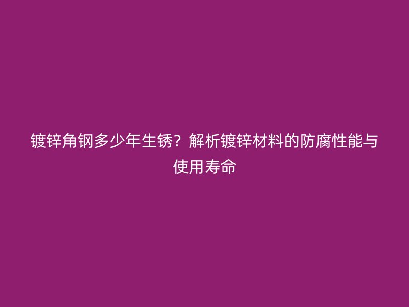 鍍鋅角鋼多少年生銹？解析鍍鋅材料的防腐性能與使用壽命