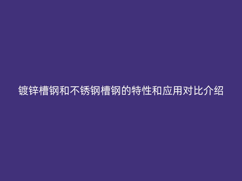 鍍鋅槽鋼和不銹鋼槽鋼的特性和應(yīng)用對(duì)比介紹