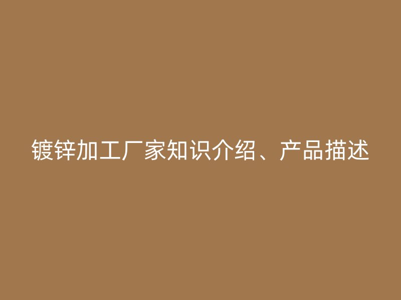 鍍鋅加工廠家知識(shí)介紹、產(chǎn)品描述