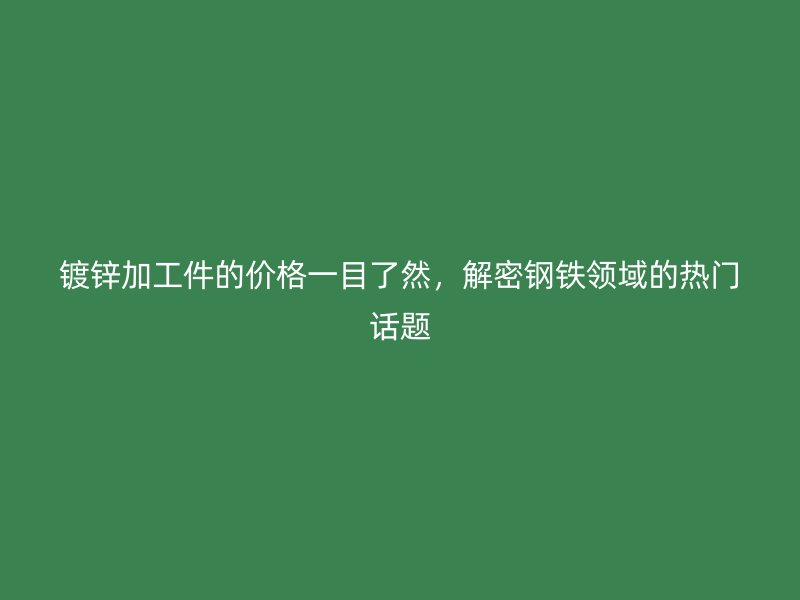 鍍鋅加工件的價格一目了然，解密鋼鐵領(lǐng)域的熱門話題