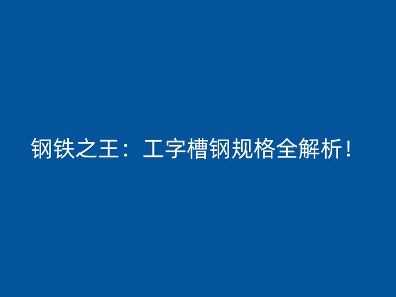 鋼鐵之王：工字槽鋼規(guī)格全解析！