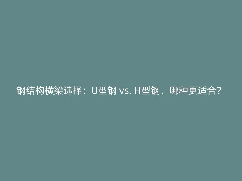 鋼結(jié)構(gòu)橫梁選擇：U型鋼 vs. H型鋼，哪種更適合？