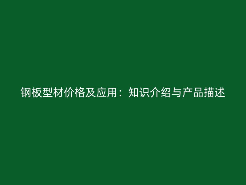 鋼板型材價(jià)格及應(yīng)用：知識(shí)介紹與產(chǎn)品描述