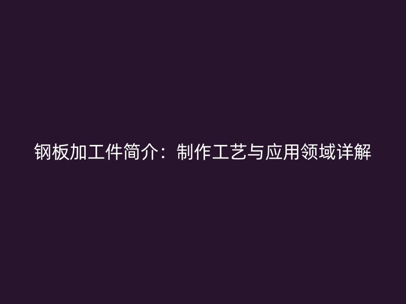 鋼板加工件簡(jiǎn)介：制作工藝與應(yīng)用領(lǐng)域詳解