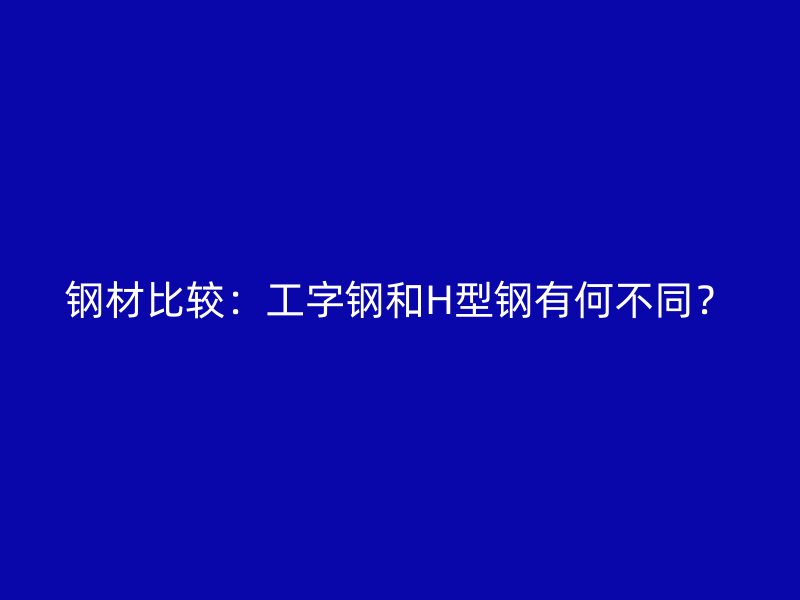 鋼材比較：工字鋼和H型鋼有何不同？