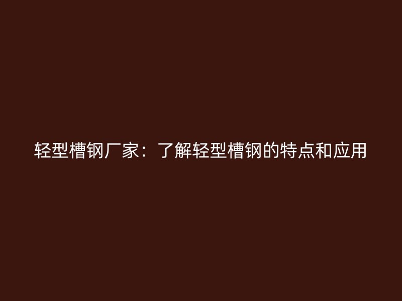輕型槽鋼廠家：了解輕型槽鋼的特點(diǎn)和應(yīng)用