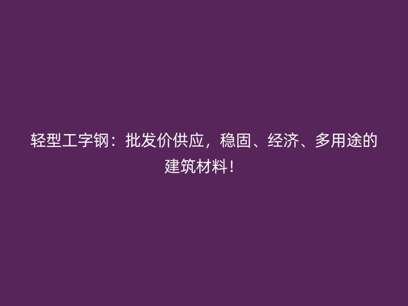 輕型工字鋼：批發(fā)價供應(yīng)，穩(wěn)固、經(jīng)濟(jì)、多用途的建筑材料！