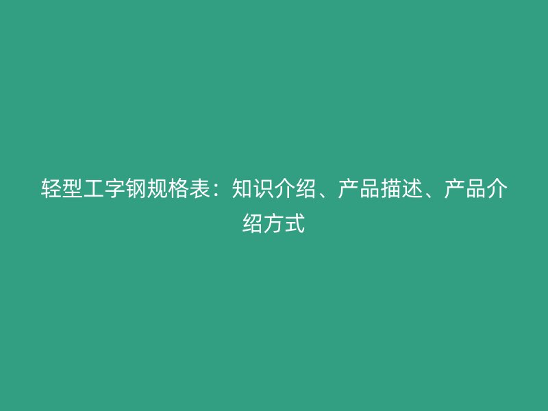 輕型工字鋼規(guī)格表：知識(shí)介紹、產(chǎn)品描述、產(chǎn)品介紹方式