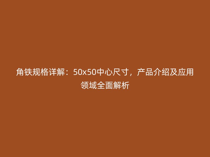 角鐵規(guī)格詳解：50x50中心尺寸，產(chǎn)品介紹及應(yīng)用領(lǐng)域全面解析