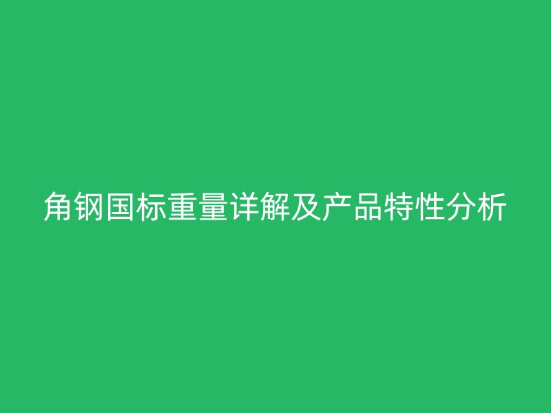 角鋼國標重量詳解及產(chǎn)品特性分析