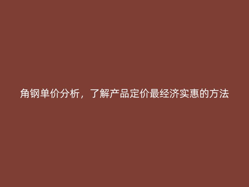 角鋼單價分析，了解產(chǎn)品定價最經(jīng)濟(jì)實惠的方法