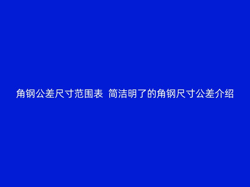 角鋼公差尺寸范圍表  簡(jiǎn)潔明了的角鋼尺寸公差介紹
