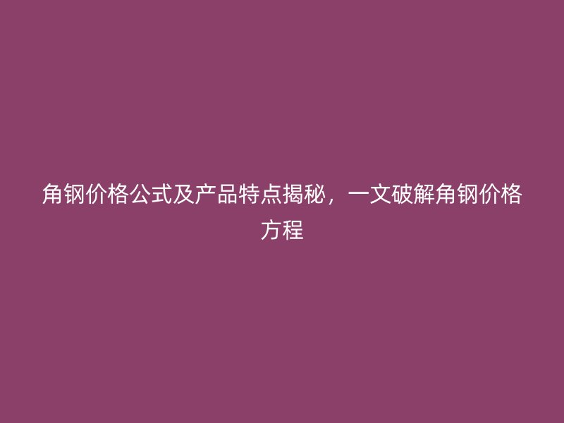 角鋼價格公式及產(chǎn)品特點揭秘，一文破解角鋼價格方程