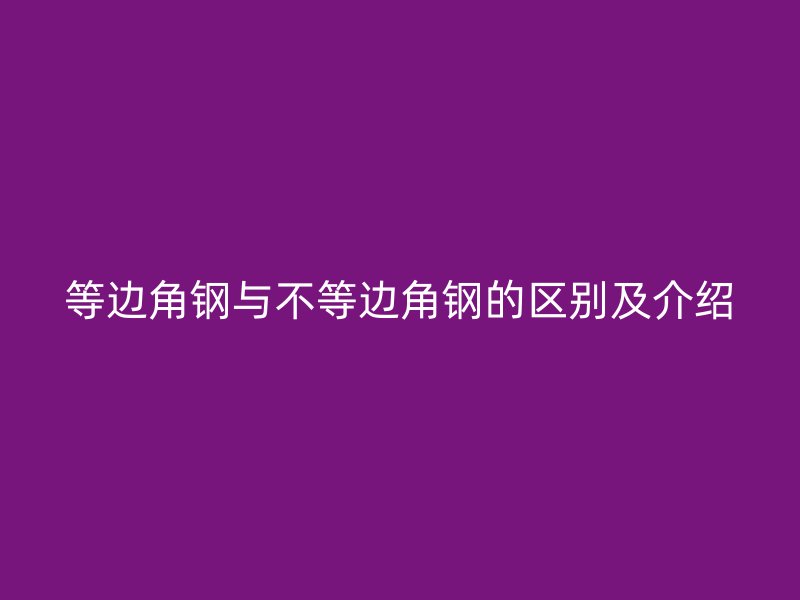 等邊角鋼與不等邊角鋼的區(qū)別及介紹