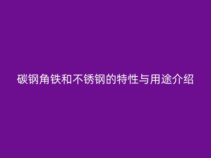 碳鋼角鐵和不銹鋼的特性與用途介紹