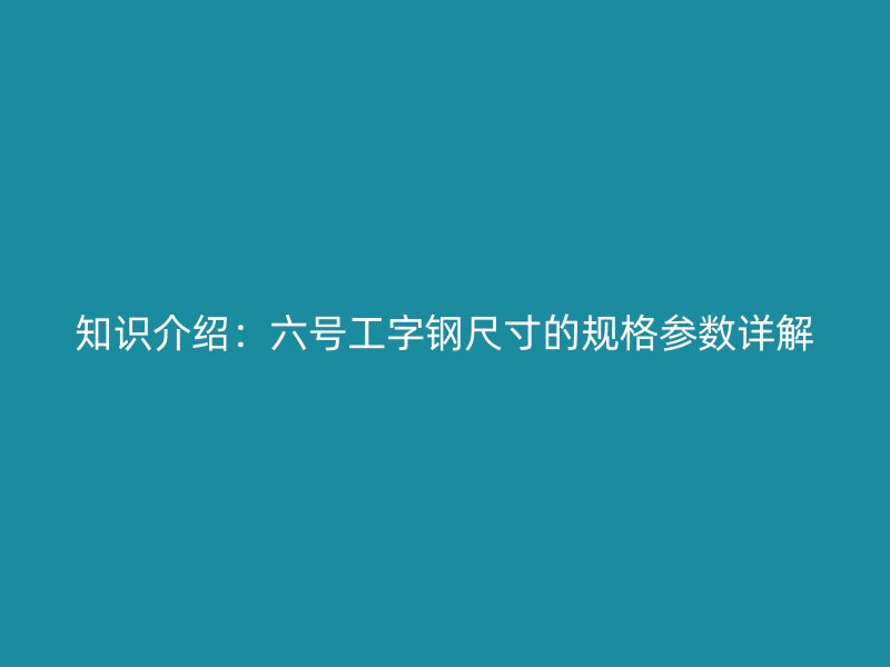 知識介紹：六號工字鋼尺寸的規(guī)格參數(shù)詳解