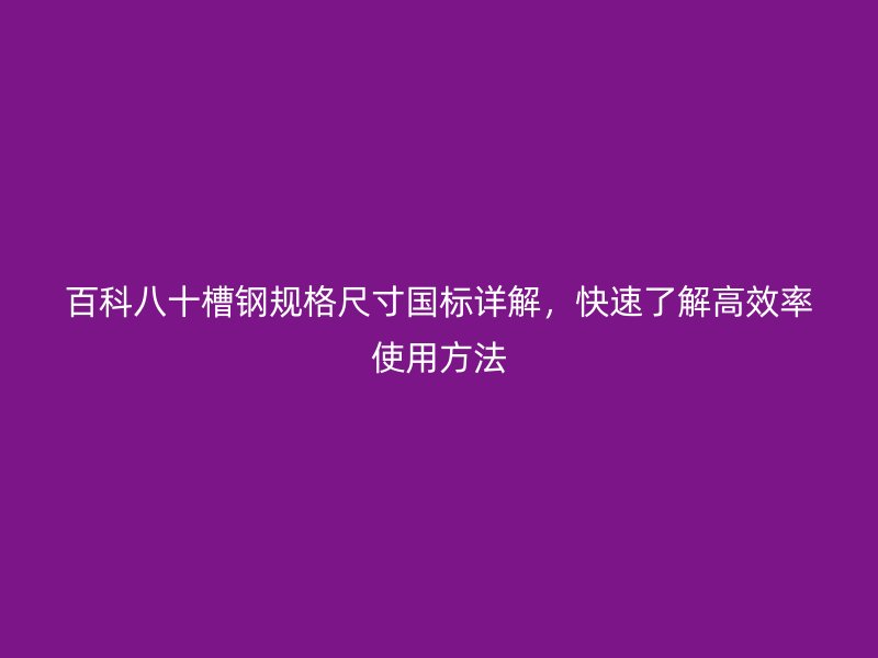 百科八十槽鋼規(guī)格尺寸國(guó)標(biāo)詳解，快速了解高效率使用方法