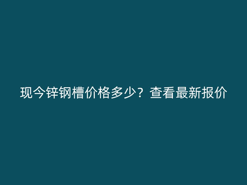 現(xiàn)今鋅鋼槽價(jià)格多少？查看最新報(bào)價(jià)