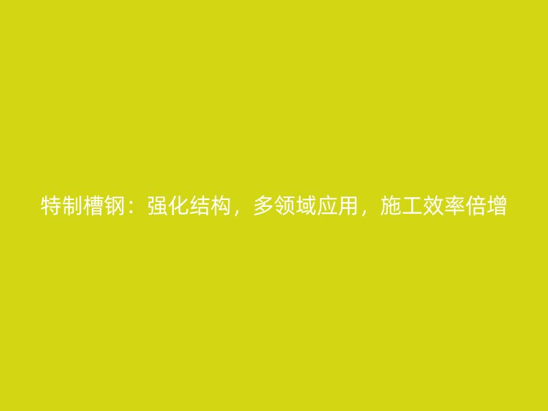 特制槽鋼：強(qiáng)化結(jié)構(gòu)，多領(lǐng)域應(yīng)用，施工效率倍增