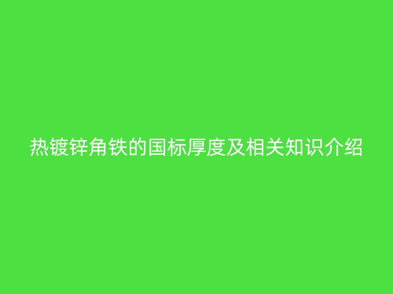熱鍍鋅角鐵的國(guó)標(biāo)厚度及相關(guān)知識(shí)介紹