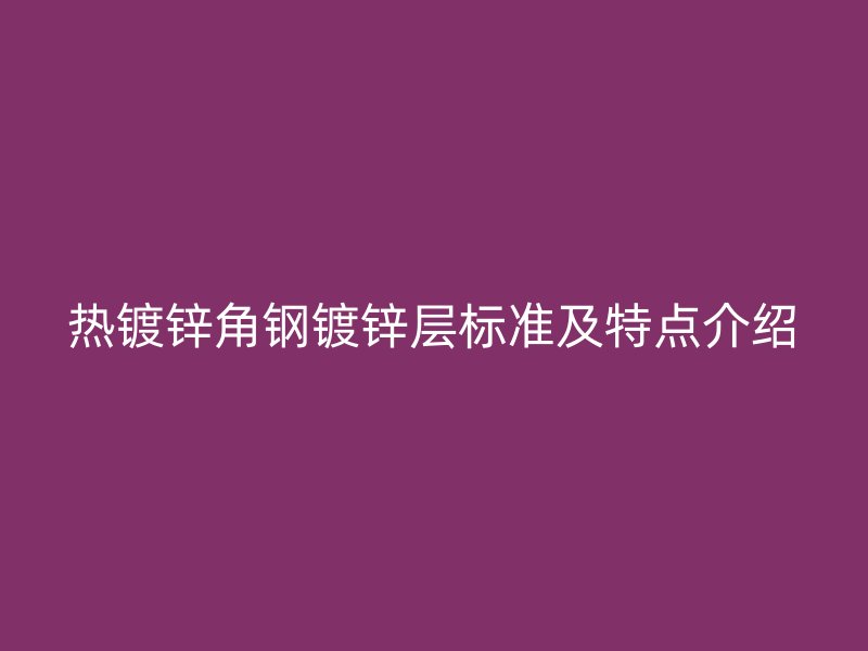 熱鍍鋅角鋼鍍鋅層標(biāo)準(zhǔn)及特點(diǎn)介紹