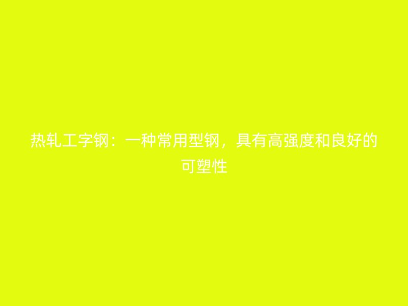 熱軋工字鋼：一種常用型鋼，具有高強(qiáng)度和良好的可塑性