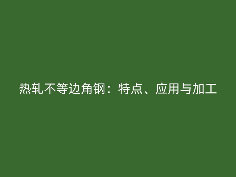 熱軋不等邊角鋼：特點(diǎn)、應(yīng)用與加工