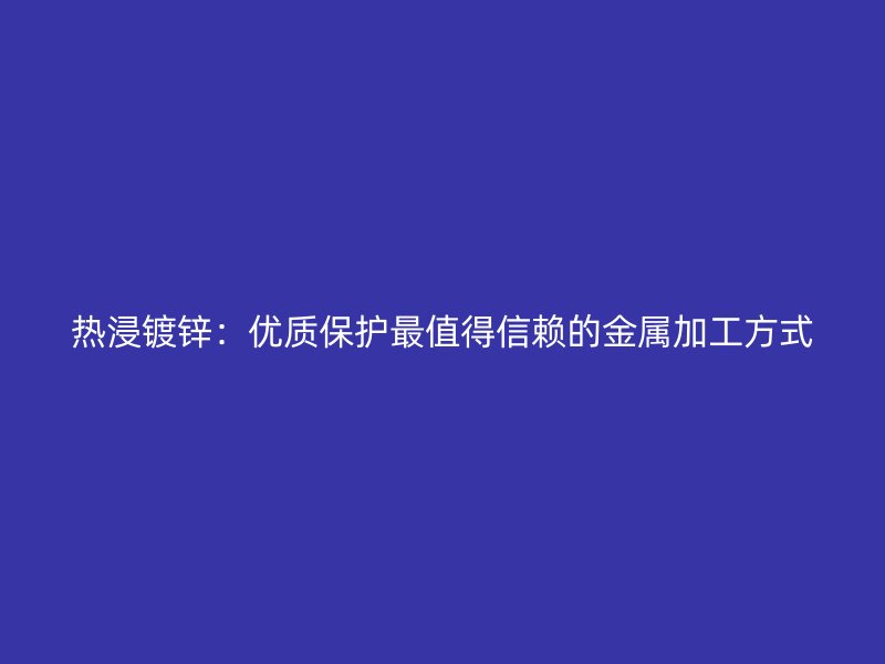 熱浸鍍鋅：優(yōu)質保護最值得信賴的金屬加工方式
