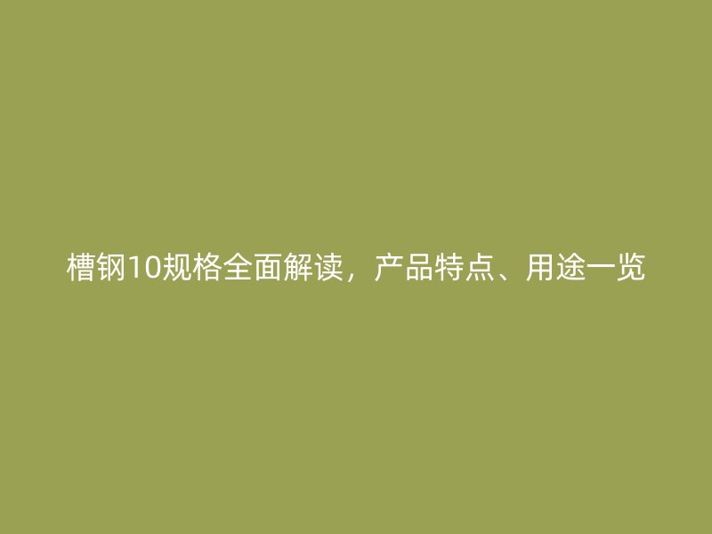 槽鋼10規(guī)格全面解讀，產(chǎn)品特點(diǎn)、用途一覽