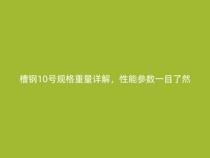 槽鋼10號(hào)規(guī)格重量詳解，性能參數(shù)一目了然