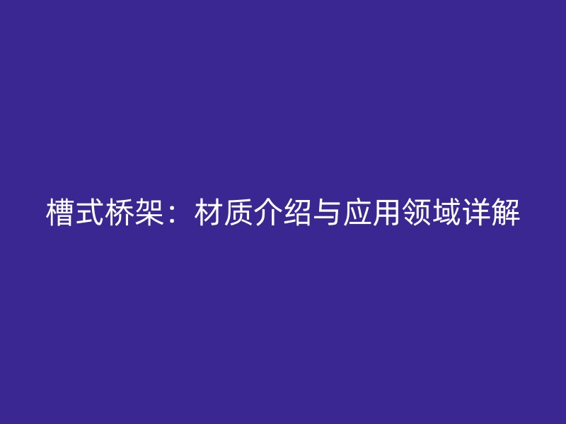 槽式橋架：材質(zhì)介紹與應用領域詳解