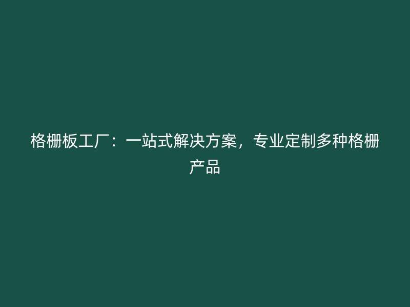 格柵板工廠：一站式解決方案，專業(yè)定制多種格柵產(chǎn)品
