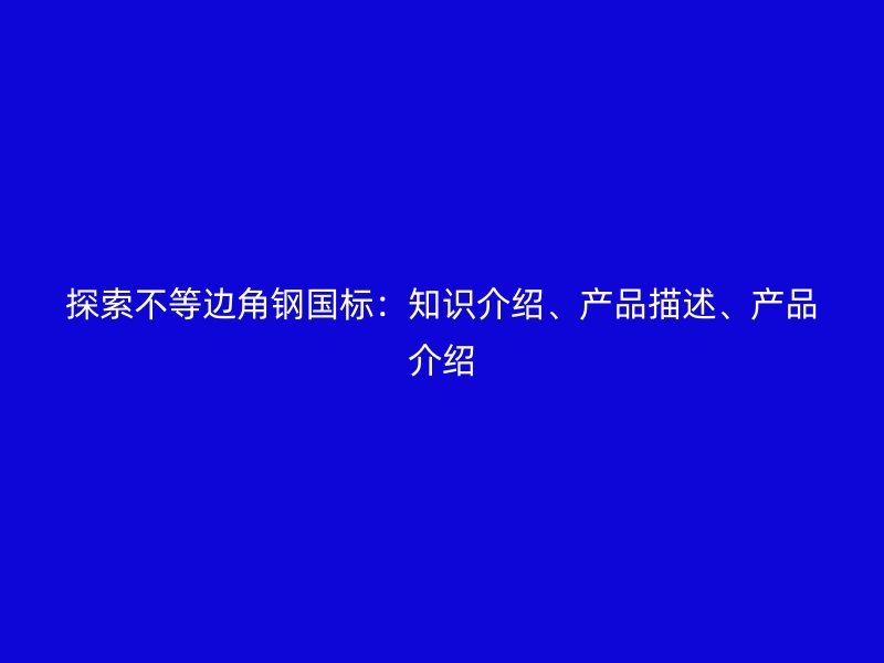 探索不等邊角鋼國標：知識介紹、產(chǎn)品描述、產(chǎn)品介紹