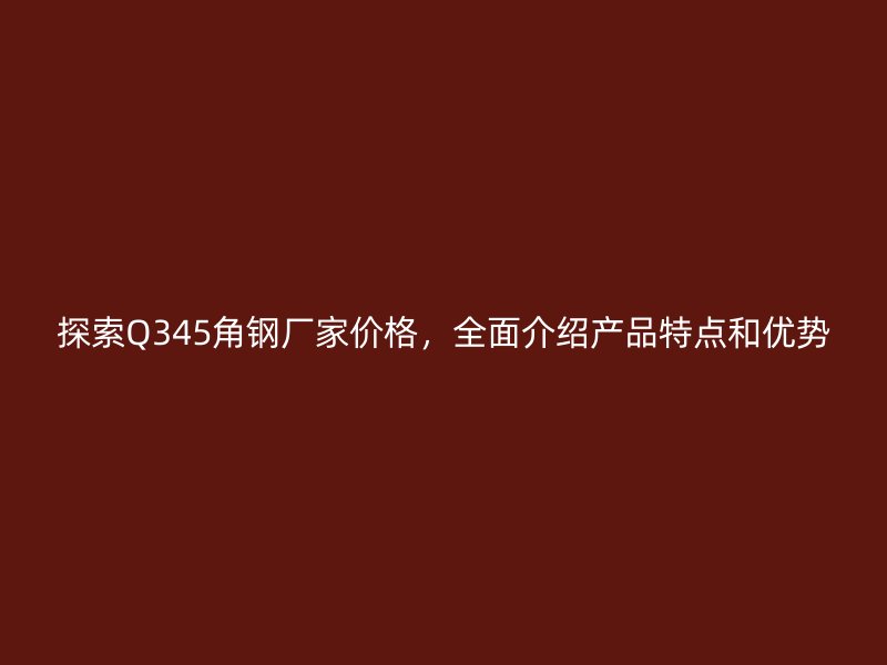 探索Q345角鋼廠家價格，全面介紹產(chǎn)品特點和優(yōu)勢