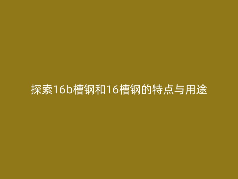 探索16b槽鋼和16槽鋼的特點(diǎn)與用途